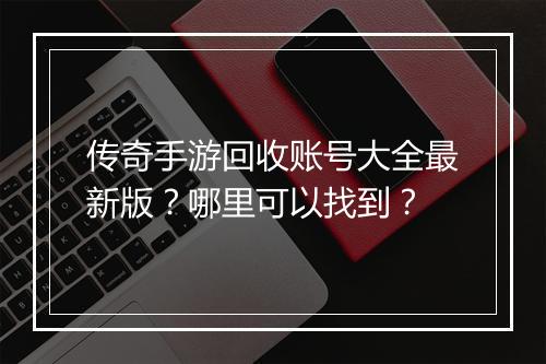传奇手游回收账号大全最新版？哪里可以找到？