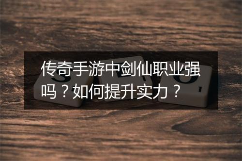 传奇手游中剑仙职业强吗？如何提升实力？