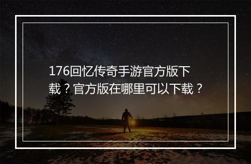 176回忆传奇手游官方版下载？官方版在哪里可以下载？