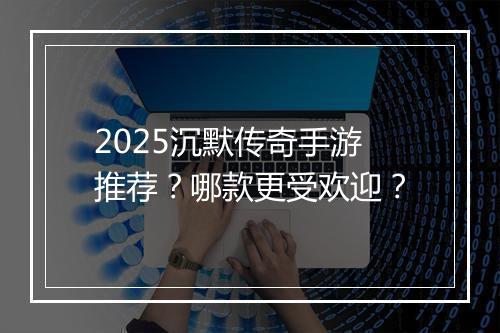 2025沉默传奇手游推荐？哪款更受欢迎？