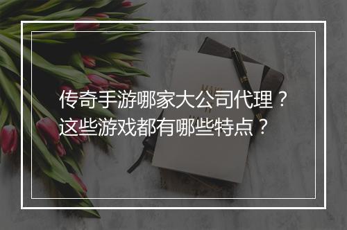 传奇手游哪家大公司代理？这些游戏都有哪些特点？