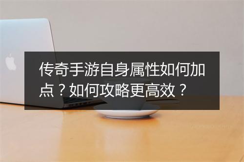 传奇手游自身属性如何加点？如何攻略更高效？