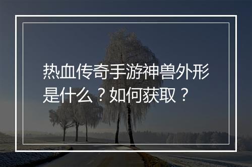 热血传奇手游神兽外形是什么？如何获取？