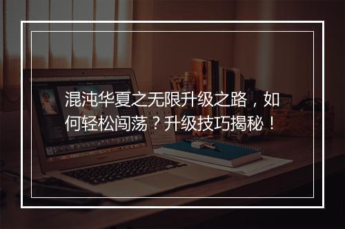 混沌华夏之无限升级之路，如何轻松闯荡？升级技巧揭秘！