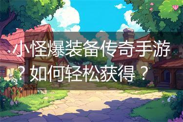 小怪爆装备传奇手游？如何轻松获得？
