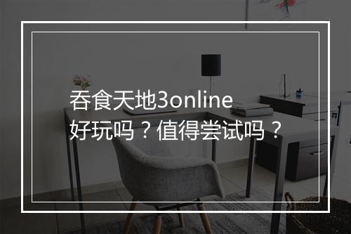 吞食天地3online好玩吗？值得尝试吗？
