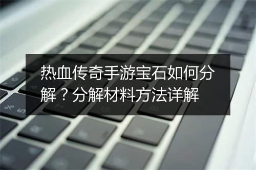 热血传奇手游宝石如何分解？分解材料方法详解