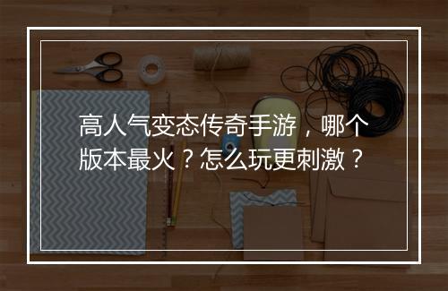 高人气变态传奇手游，哪个版本最火？怎么玩更刺激？