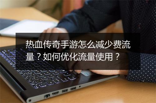 热血传奇手游怎么减少费流量？如何优化流量使用？