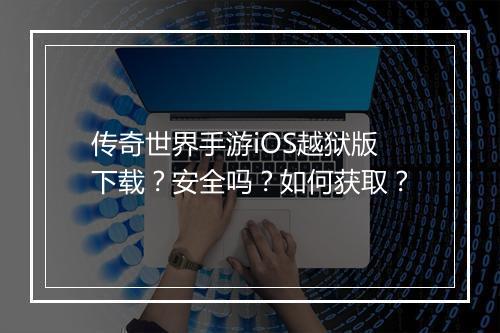 传奇世界手游iOS越狱版下载？安全吗？如何获取？