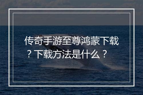 传奇手游至尊鸿蒙下载？下载方法是什么？
