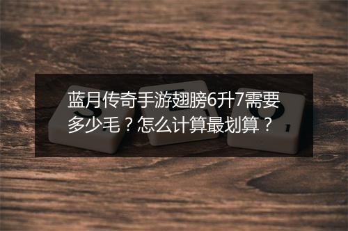 蓝月传奇手游翅膀6升7需要多少毛？怎么计算最划算？
