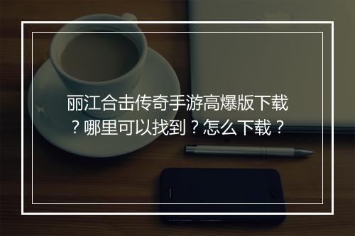 丽江合击传奇手游高爆版下载？哪里可以找到？怎么下载？