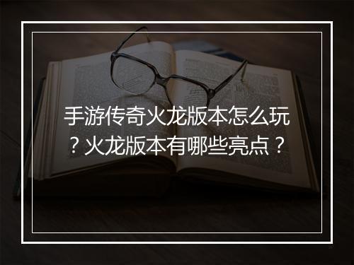手游传奇火龙版本怎么玩？火龙版本有哪些亮点？