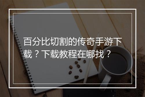 百分比切割的传奇手游下载？下载教程在哪找？