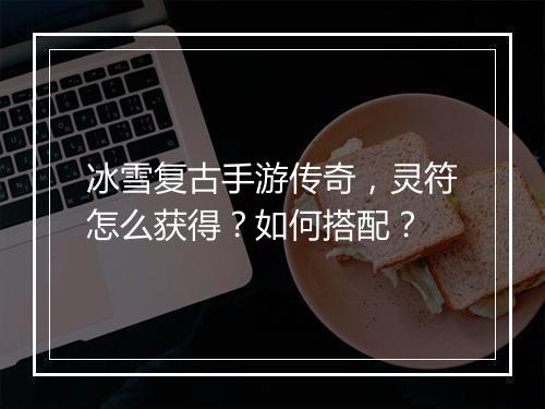 冰雪复古手游传奇，灵符怎么获得？如何搭配？
