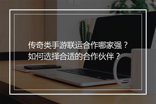 传奇类手游联运合作哪家强？如何选择合适的合作伙伴？