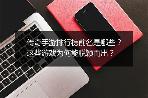 传奇手游排行榜前名是哪些？这些游戏为何能脱颖而出？