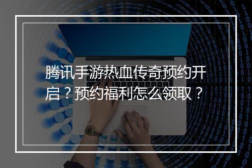 腾讯手游热血传奇预约开启？预约福利怎么领取？
