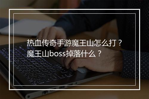 热血传奇手游魔王山怎么打？魔王山boss掉落什么？