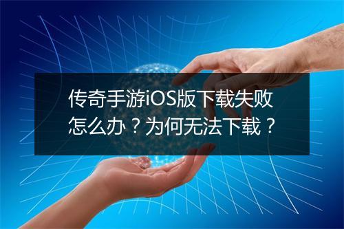 传奇手游iOS版下载失败怎么办？为何无法下载？