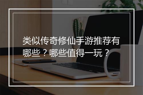 类似传奇修仙手游推荐有哪些？哪些值得一玩？