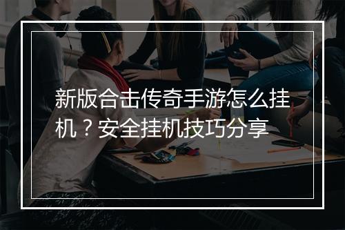 新版合击传奇手游怎么挂机？安全挂机技巧分享