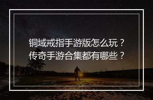 铜域戒指手游版怎么玩？传奇手游合集都有哪些？