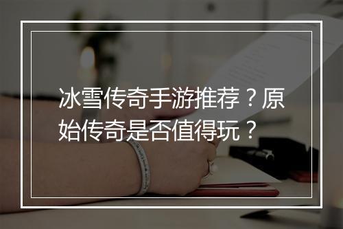 冰雪传奇手游推荐？原始传奇是否值得玩？