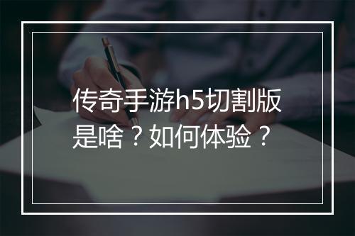 传奇手游h5切割版是啥？如何体验？