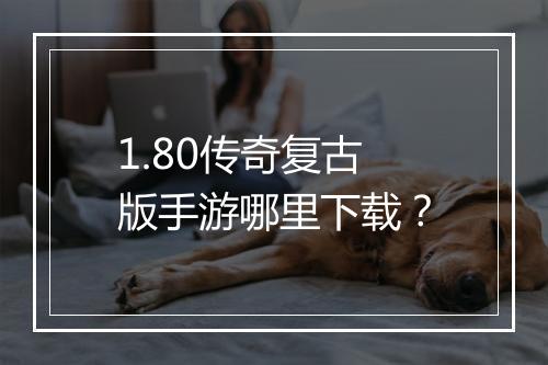 1.80传奇复古版手游哪里下载？