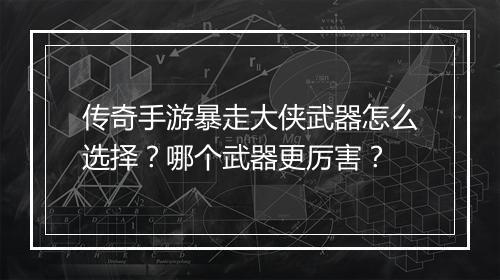 传奇手游暴走大侠武器怎么选择？哪个武器更厉害？