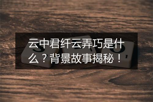 云中君纤云弄巧是什么？背景故事揭秘！