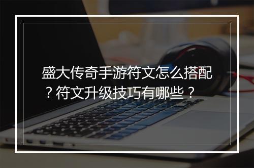 盛大传奇手游符文怎么搭配？符文升级技巧有哪些？