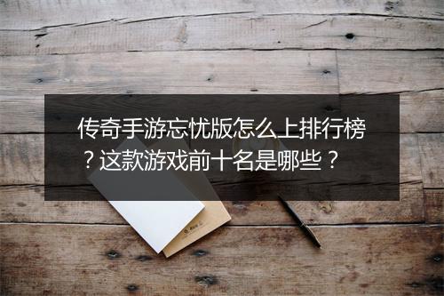 传奇手游忘忧版怎么上排行榜？这款游戏前十名是哪些？