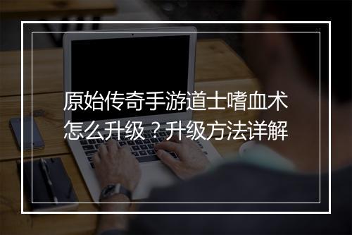 原始传奇手游道士嗜血术怎么升级？升级方法详解