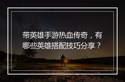 带英雄手游热血传奇，有哪些英雄搭配技巧分享？