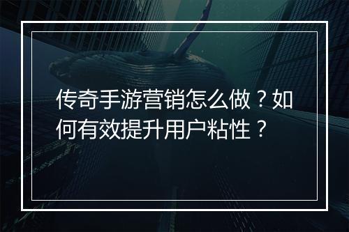 传奇手游营销怎么做？如何有效提升用户粘性？