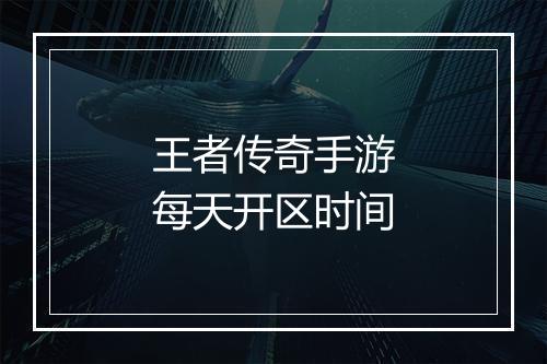 王者传奇手游每天开区时间