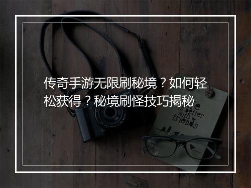 传奇手游无限刷秘境？如何轻松获得？秘境刷怪技巧揭秘