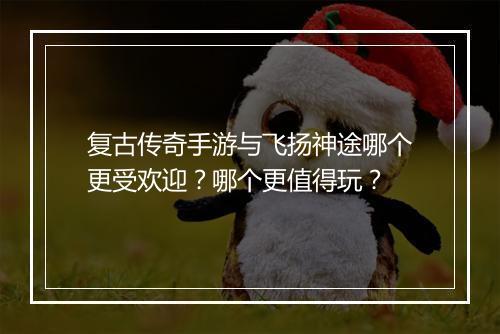 复古传奇手游与飞扬神途哪个更受欢迎？哪个更值得玩？