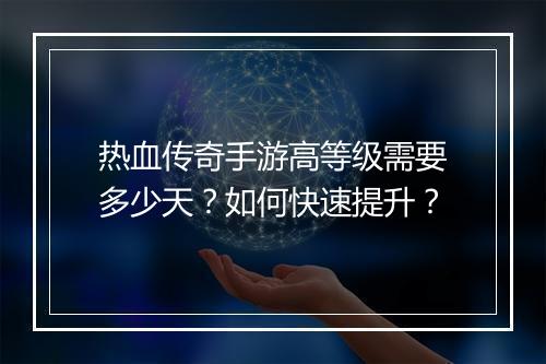 热血传奇手游高等级需要多少天？如何快速提升？