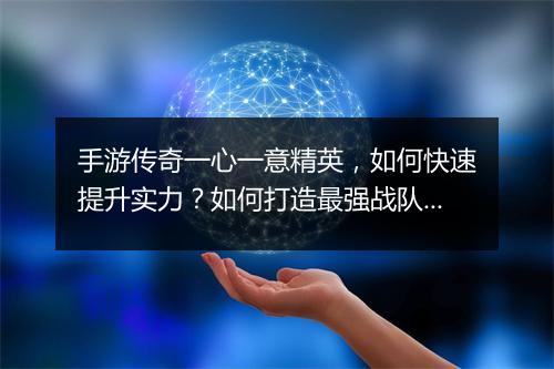 手游传奇一心一意精英，如何快速提升实力？如何打造最强战队？
