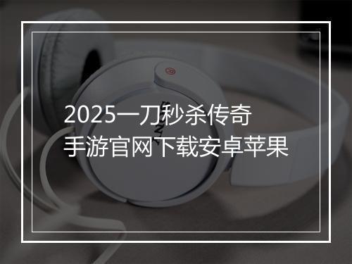 2025一刀秒杀传奇手游官网下载安卓苹果