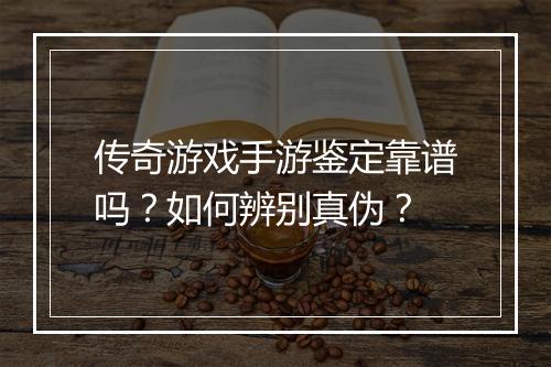 传奇游戏手游鉴定靠谱吗？如何辨别真伪？