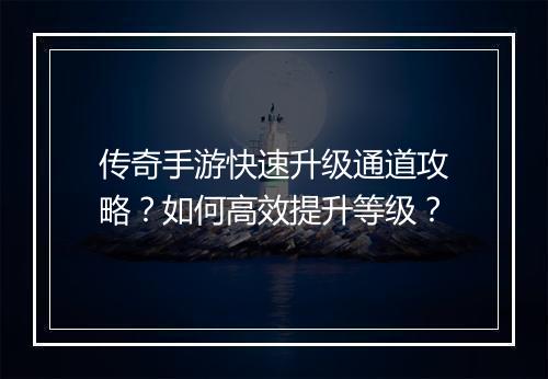 传奇手游快速升级通道攻略？如何高效提升等级？