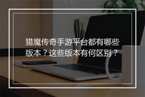 猎魔传奇手游平台都有哪些版本？这些版本有何区别？