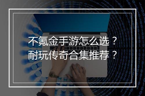 不氪金手游怎么选？耐玩传奇合集推荐？