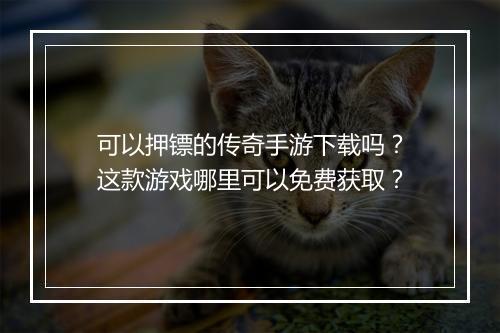 可以押镖的传奇手游下载吗？这款游戏哪里可以免费获取？