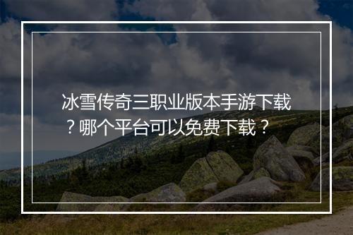冰雪传奇三职业版本手游下载？哪个平台可以免费下载？